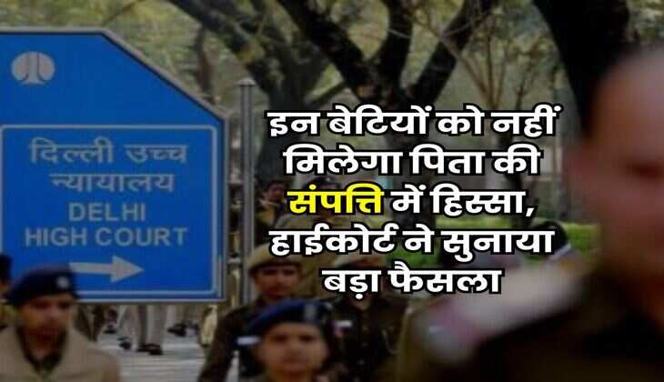 Delhi High Court : इन बेटियों को नहीं मिलेगा पिता की संपत्ति में हिस्सा, हाईकोर्ट ने सुनाया बड़ा फैसला
