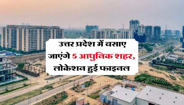 UP New City Project : उत्तर प्रदेश में बसाए जाएंगे 5 आधुनिक शहर, लोकेशन हुई फाइनल