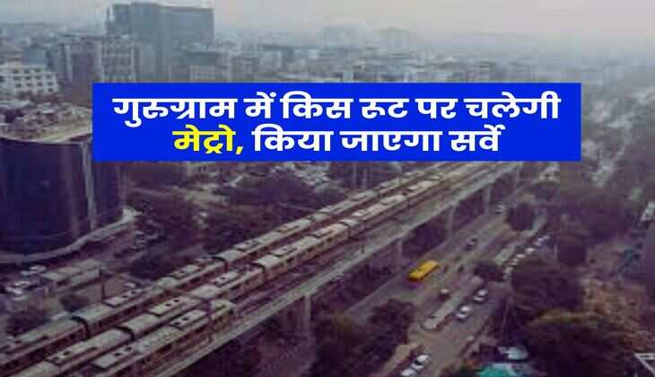 Gurugram Metro : गुरुग्राम में किस रूट पर चलेगी मेट्रो, किया जाएगा सर्वे