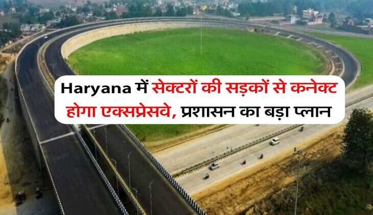 Haryana में सेक्टरों की सड़कों से कनेक्ट होगा एक्सप्रेसवे, प्रशासन का बड़ा प्लान