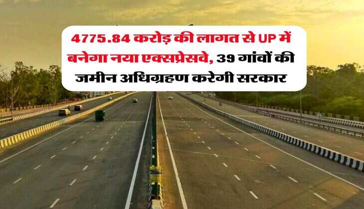 4775.84 करोड़ की लागत से UP में बनेगा नया एक्सप्रेसवे, 39 गांवों की जमीन अधिग्रहण करेगी सरकार