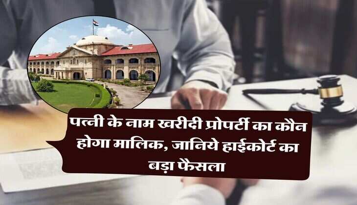 property dispute : पत्नी के नाम खरीदी प्रोपर्टी का कौन होगा मालिक, जानिये हाईकोर्ट का बड़ा फैसला