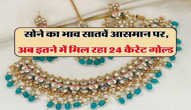 Gold Rate : सोने का भाव सातवें आसमान पर, अब इतने में मिल रहा 24 कैरेट गोल्ड 