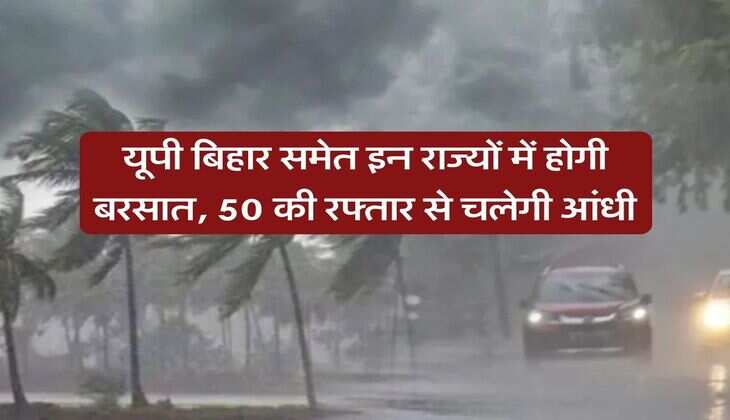 Weather Forecast : यूपी बिहार समेत इन राज्यों में होगी बरसात, 50 की रफ्तार से चलेगी आंधी