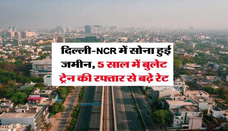 Property Rates : दिल्ली-NCR में सोना हुई जमीन, 5 साल में बुलेट ट्रेन की रफ्तार से बढ़े रेट