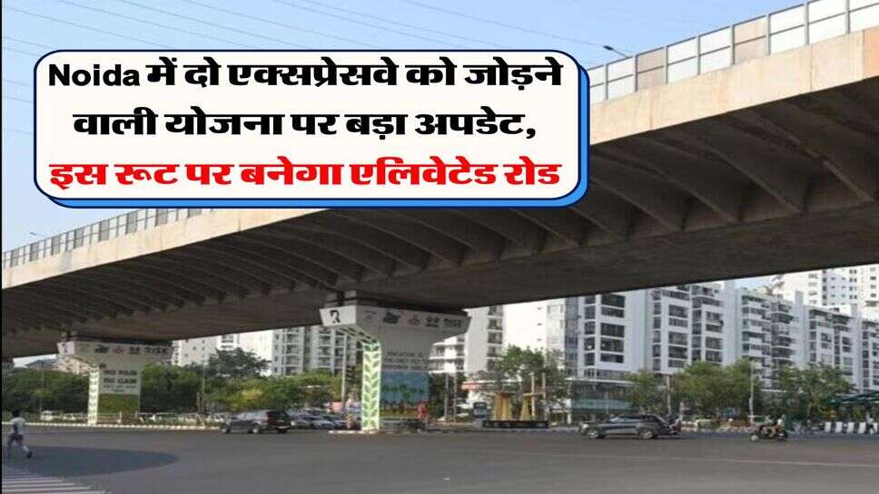 Noida में दो एक्सप्रेसवे को जोड़ने वाली योजना पर बड़ा अपडेट, इस रूट पर बनेगा एलिवेटेड रोड