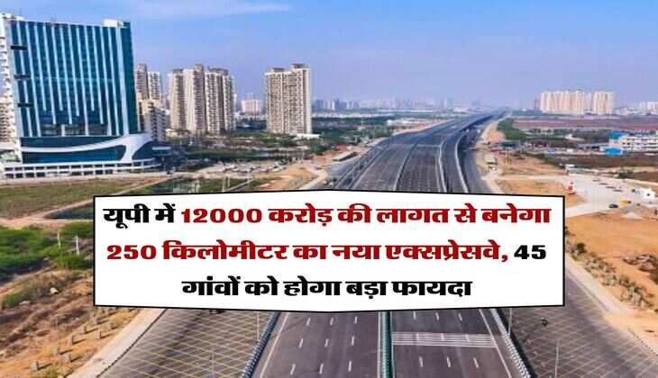 UP News : यूपी में 12000 करोड़ की लागत से बनेगा 250 किलोमीटर का नया एक्सप्रेसवे, 45 गांवों को होगा बड़ा फायदा