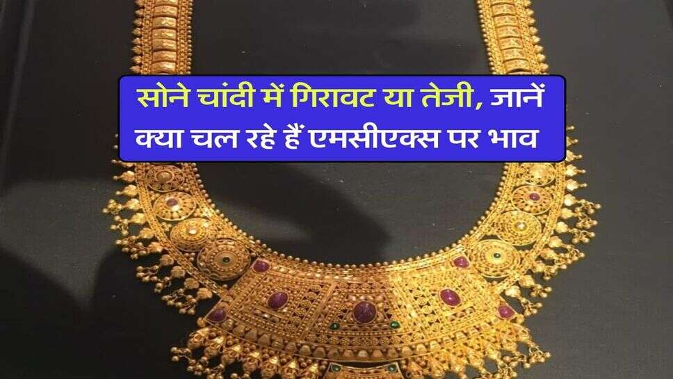 MCX Gold Rates : सोने चांदी में गिरावट या तेजी, जानें क्या चल रहे हैं एमसीएक्स पर भाव