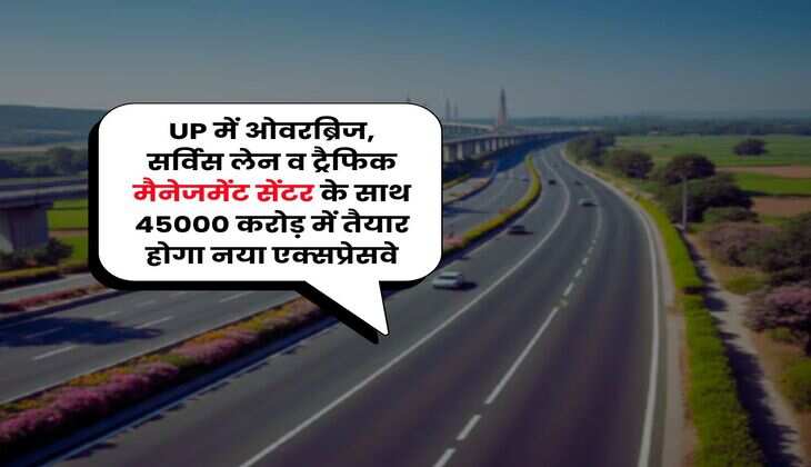 UP में ओवरब्रिज, सर्विस लेन व ट्रैफिक मैनेजमेंट सेंटर के साथ 45000 करोड़ में तैयार होगा नया एक्सप्रेसवे