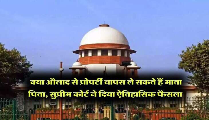 Supreme Court : क्या औलाद से प्रोपर्टी वापस ले सकते हैं माता पिता, सुप्रीम कोर्ट ने दिया ऐतिहासिक फैसला