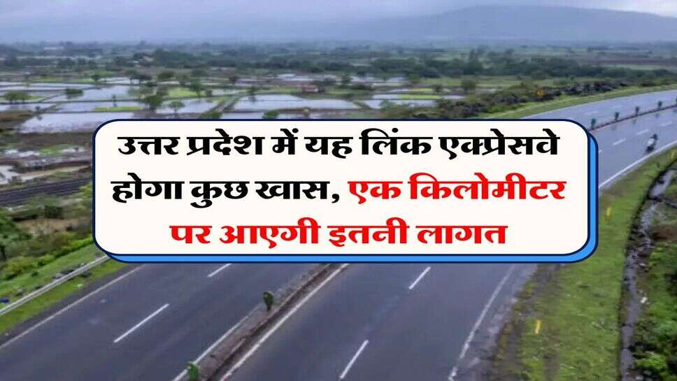 उत्तर प्रदेश में यह लिंक एक्प्रेसवे होगा कुछ खास, एक किलोमीटर पर आएगी इतनी लागत