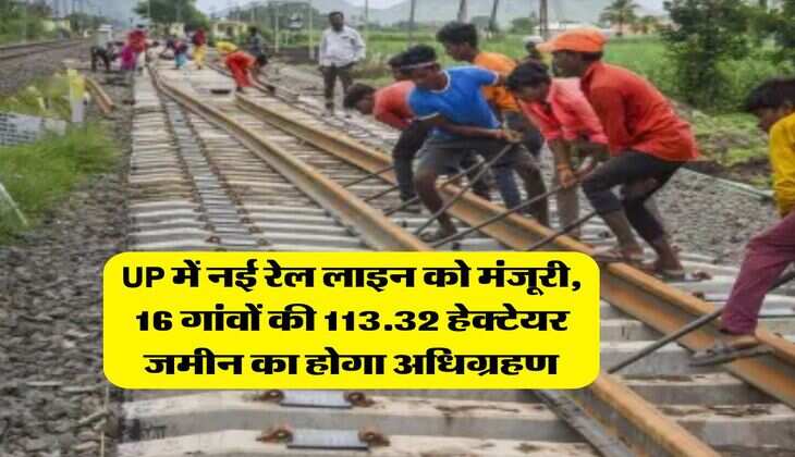 UP में नई रेल लाइन को मंजूरी,  16 गांवों की 113.32 हेक्टेयर जमीन का होगा अधिग्रहण