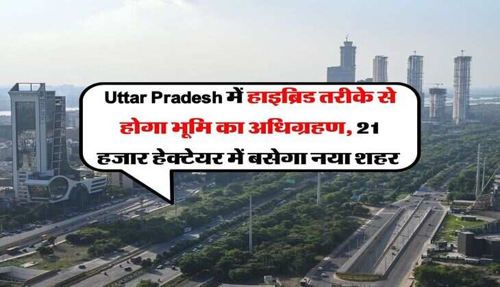 Uttar Pradesh में हाइब्रिड तरीके से होगा भूमि का अधिग्रहण, 21 हजार हेक्टेयर में बसेगा नया शहर &nbsp;