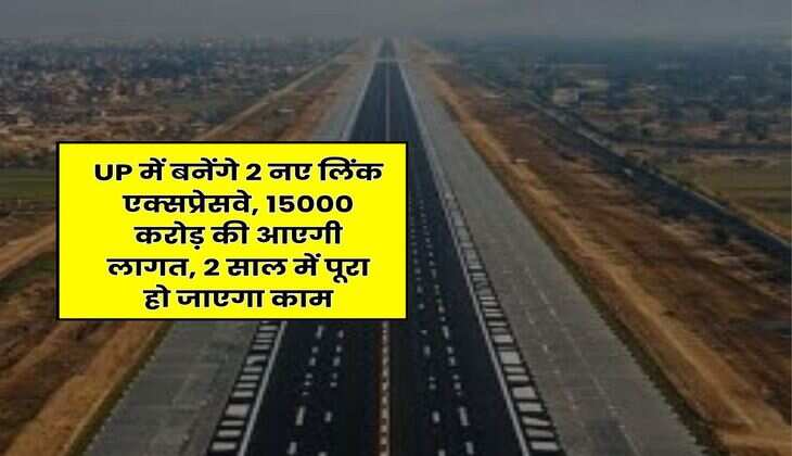 UP में बनेंगे 2 नए लिंक एक्सप्रेसवे, 15000 करोड़ की आएगी लागत, 2 साल में पूरा हो जाएगा काम