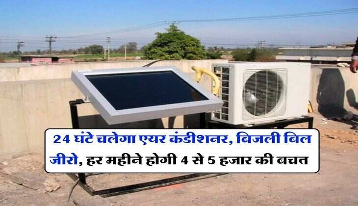 Solar AC : 24 घंटे चलेगा एयर कंडीशनर, बिजली बिल जीरो, हर महीने होगी 4 से 5 हजार की बचत