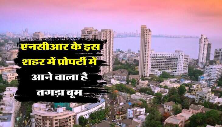 Delhi NCR Property Price : एनसीआर के इस शहर में प्रोपर्टी में आने वाला है तगड़ा बूम