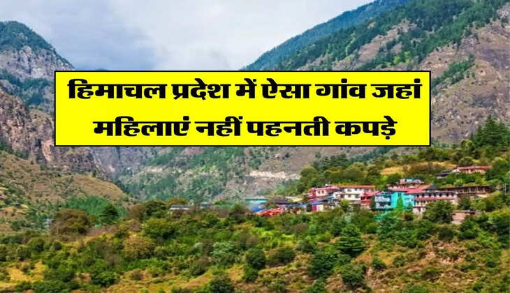 Ajab-Gajab : हिमाचल प्रदेश में ऐसा गांव जहां महिलाएं नहीं पहनती कपड़े