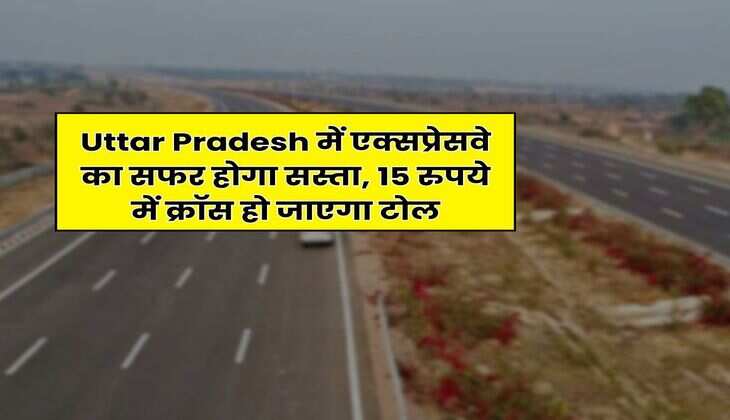 Uttar Pradesh में एक्सप्रेसवे का सफर होगा सस्ता, 15 रुपये में क्रॉस हो जाएगा टोल