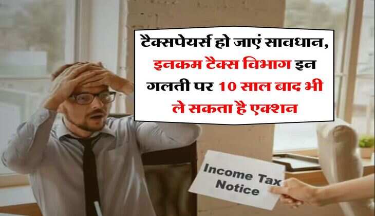 Income Tax : टैक्सपेयर्स हो जाएं सावधान, इनकम टैक्स विभाग इन गलती पर 10 साल बाद भी ले सकता है एक्शन