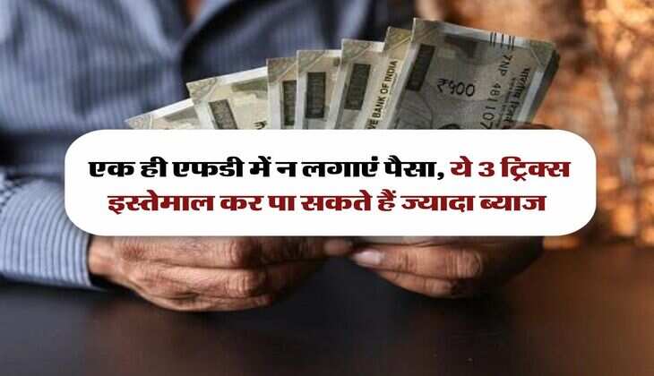 Bank FD : एक ही एफडी में न लगाएं पैसा, ये 3 ट्रिक्‍स इस्तेमाल कर पा सकते हैं ज्यादा ब्याज