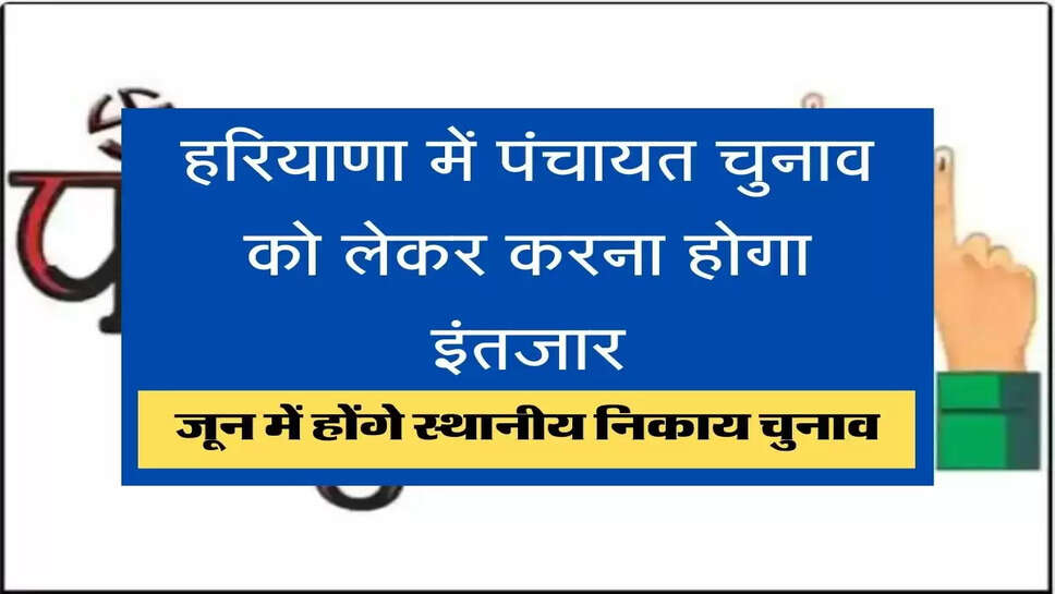 Haryana Panchayat Chunav Date हरियाणा में पंचायत चुनाव को लेकर करना होगा इंतजार, जून में होंगे स्थानीय निकाय चुनाव