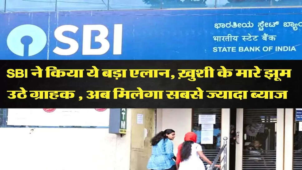 SBI ने किया ये बड़ा एलान, ख़ुशी के मारे झूम उठे ग्राहक , अब मिलेगा सबसे ज्यादा ब्याज&nbsp;
