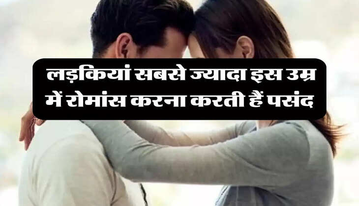 Love Tips : लड़कियां सबसे ज्यादा इस उम्र में रोमांस करना करती हैं पसंद