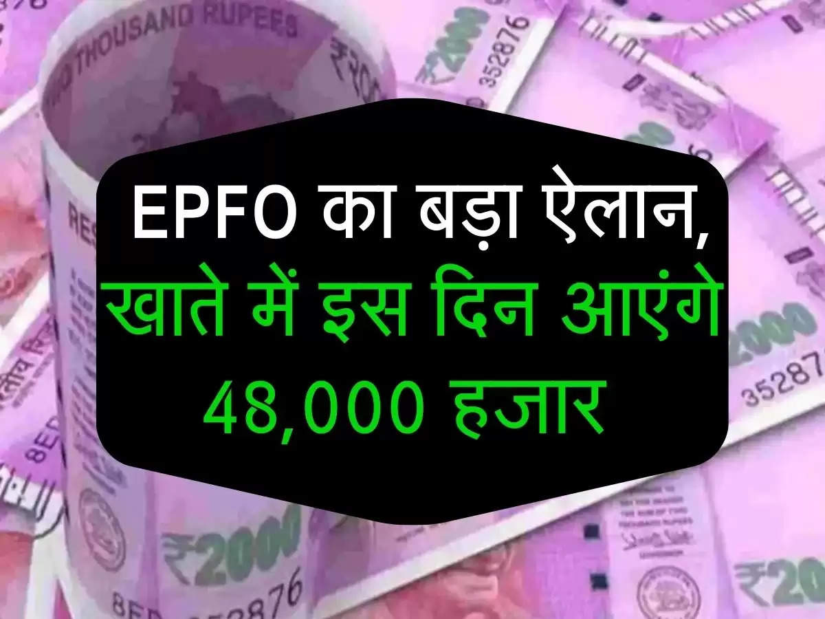  EPFO का बड़ा ऐलान, खाते में इस दिन आएंगे 48,000 हजार 