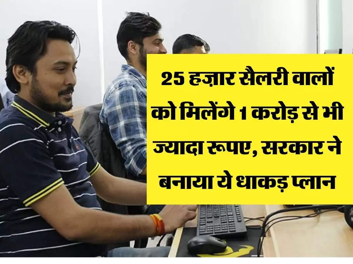 25 हज़ार सैलरी वालों को मिलेंगे 1 करोड़ से भी ज्यादा रूपए, सरकार ने बनाया ये धाकड़ प्लान