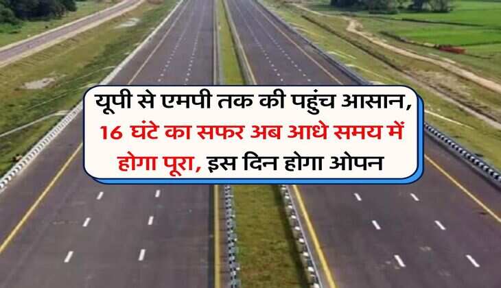 Expressway Updates : यूपी से एमपी तक की पहुंच आसान, 16 घंटे का सफर अब आधे समय में होगा पूरा, इस दिन होगा ओपन