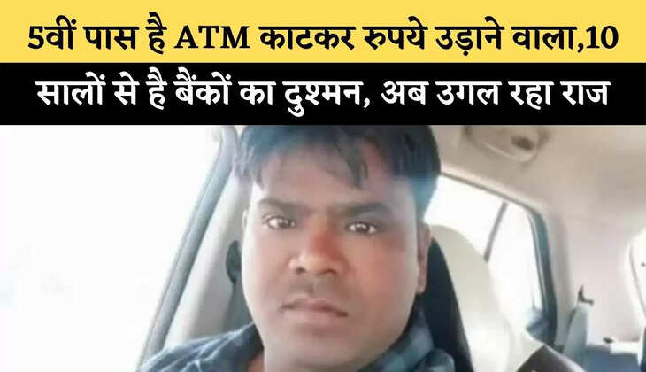 5वीं पास है ATM काटकर रुपये उड़ाने वाला,10 सालों से है बैंकों का दुश्मन, अब उगल रहा राज