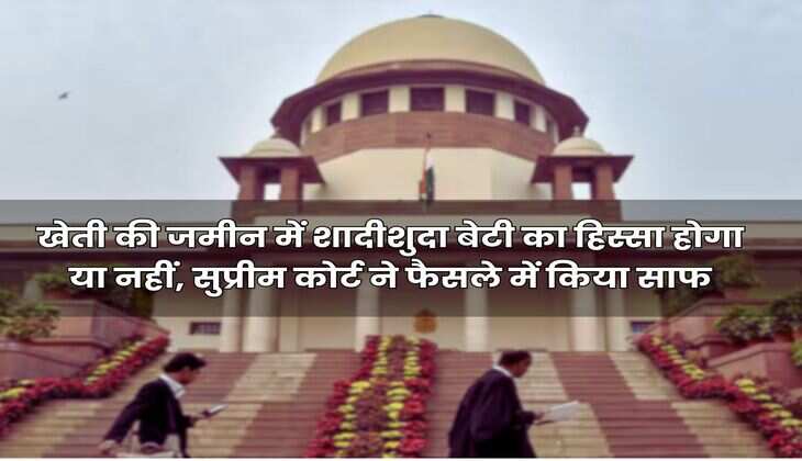 Supreme Court : खेती की जमीन में शादीशुदा बेटी का हिस्सा होगा या नहीं, सुप्रीम कोर्ट ने फैसले में किया साफ