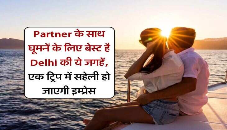 Partner के साथ घूमनें के लिए बेस्ट है Delhi की ये जगहें, एक ट्रिप में सहेली हो जाएगी इम्प्रेस