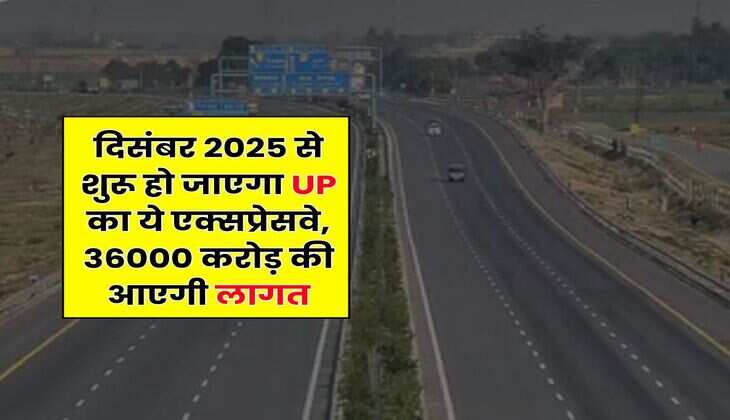 दिसंबर 2025 से शुरू हो जाएगा UP का ये एक्सप्रेसवे, 36000 करोड़ की आएगी लागत