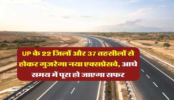 UP के 22 जिलों और 37 तहसीलों से होकर गुजरेगा नया एक्सप्रेसवे, आधे समय में पूरा हो जाएगा सफर