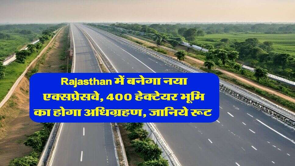 Rajasthan में बनेगा नया एक्सप्रेसवे, 400 हेक्टेयर भूमि का होगा अधिग्रहण, जानिये रूट&nbsp;