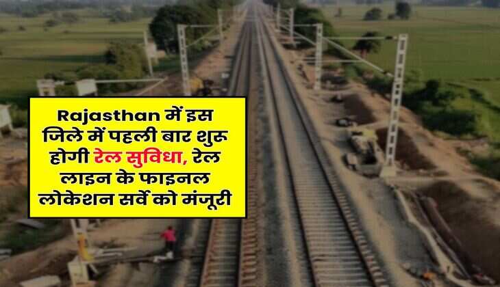 Rajasthan में इस जिले में पहली बार शुरू होगी रेल सुविधा, रेल लाइन के फाइनल लोकेशन सर्वे को मंजूरी