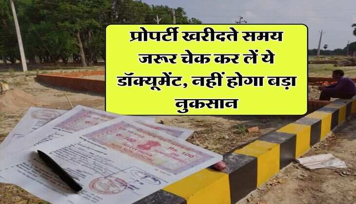 property documents : प्रोपर्टी खरीदते समय जरूर चेक कर लें ये डॉक्यूमेंट, नहीं होगा बड़ा नुकसान