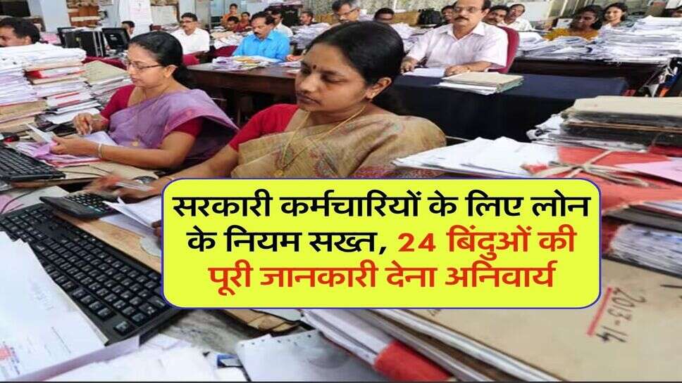सरकारी कर्मचारियों के लिए लोन के नियम सख्त, 24 बिंदुओं की पूरी जानकारी देना अनिवार्य