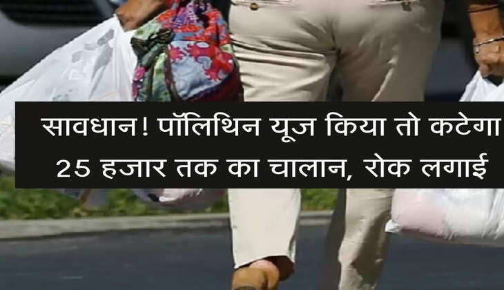 सावधान! पॉलिथिन यूज किया तो कटेगा 25 हजार तक का चालान, उपयोग पर लगी रोक