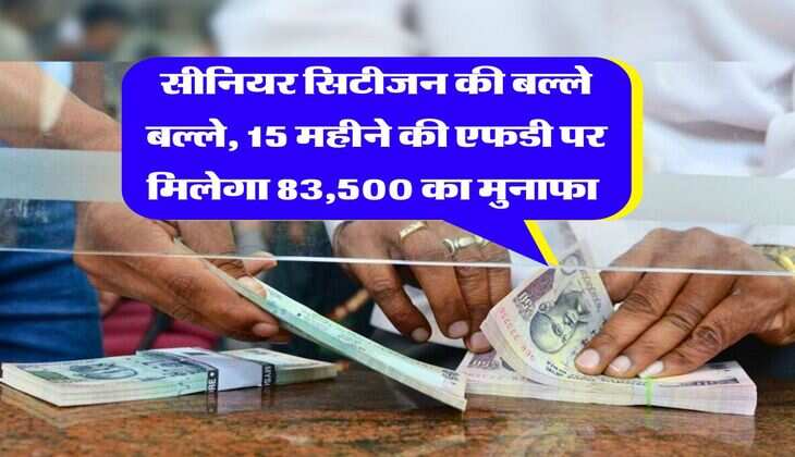 FD Rate : सीनियर सिटीजन की बल्ले बल्ले, 15 महीने की एफडी पर मिलेगा 83,500 का मुनाफा&nbsp;