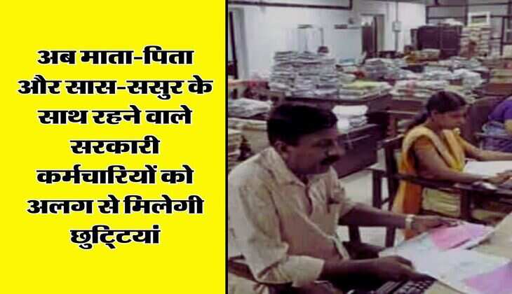 Government Employees leave policy : अब माता-पिता और सास-ससुर के साथ रहने वाले सरकारी कर्मचारियों को अलग से मिलेगी छुटि्टयां