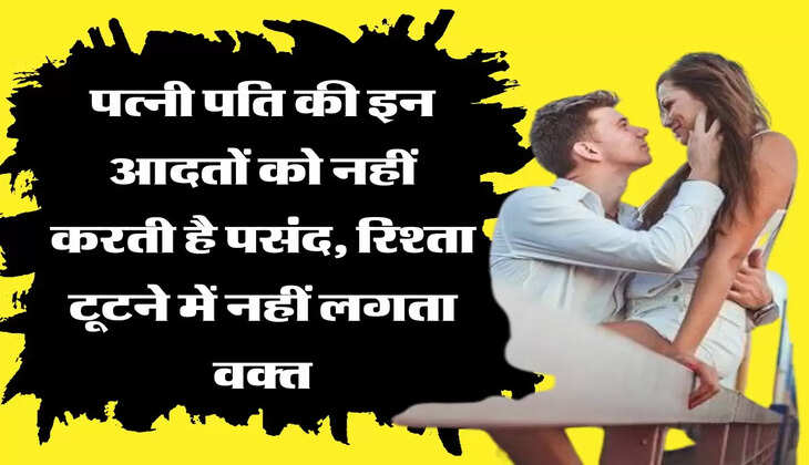 Relationship Tips: पत्नी पति की इन आदतों को नहीं करती है पसंद, रिश्ता टूटने में नहीं लगता वक्त