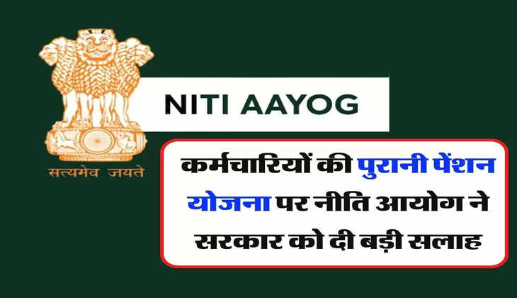 OPS : कर्मचारियों की पुरानी पेंशन योजना पर नीति आयोग ने सरकार को दी बड़ी सलाह