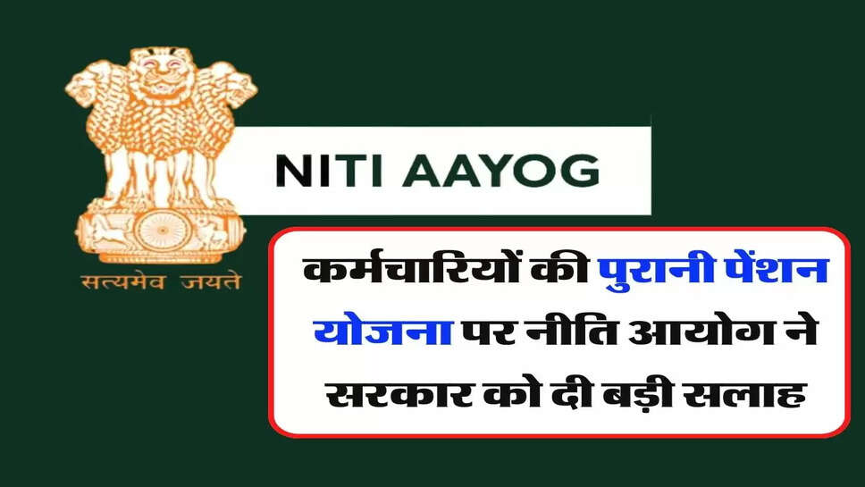 OPS : कर्मचारियों की पुरानी पेंशन योजना पर नीति आयोग ने सरकार को दी बड़ी सलाह