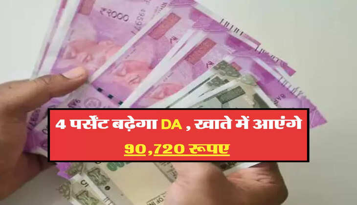 4 पर्सेंट बढ़ेगा DA , खाते में आएंगे 90,720 रूपए 
