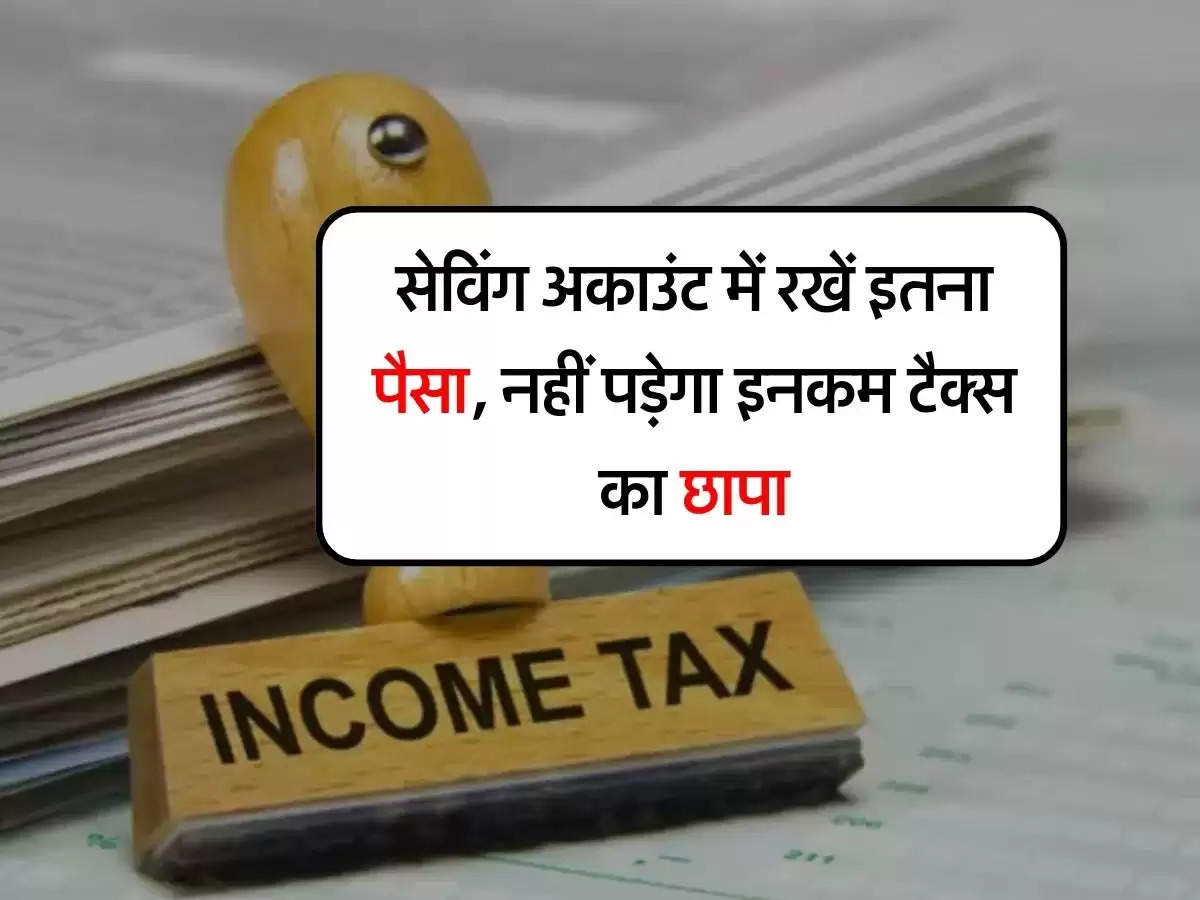 Income Tax : सेविंग अकाउंट में रखें इतना पैसा, नहीं पड़ेगा इनकम टैक्स का छापा