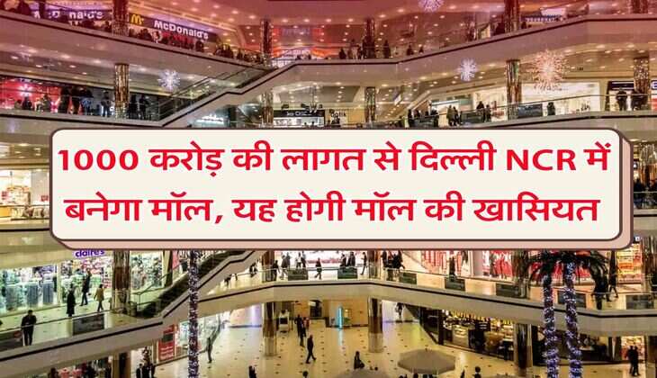 1000 करोड़ की लागत से दिल्ली NCR में बनेगा मॉल, यह होगी मॉल की खासियत