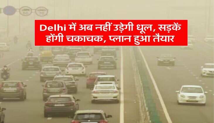 Delhi में अब नहीं उड़ेगी धूल, सड़कें होंगी चकाचक, प्लान हुआ तैयार