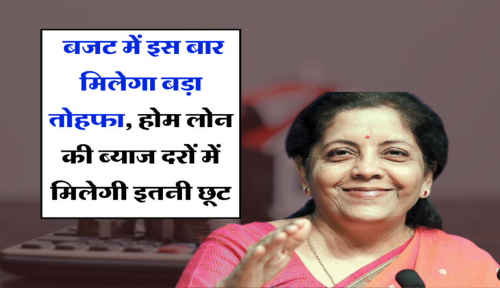 Budget 2024 Update: बजट में इस बार मिलेगा बड़ा तोहफा, होम लोन की ब्याज दरों में मिलेगी इतनी छूट